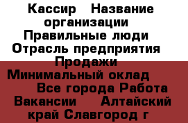 Кассир › Название организации ­ Правильные люди › Отрасль предприятия ­ Продажи › Минимальный оклад ­ 20 000 - Все города Работа » Вакансии   . Алтайский край,Славгород г.